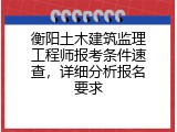 衡阳土木建筑监理工程师报考条件速查，详细分析报名要求