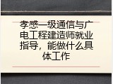 孝感一级通信与广电工程建造师就业指导，能做什么具体工作