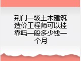荆门一级土木建筑造价工程师可以挂靠吗一般多少钱一个月