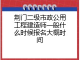荆门二级市政公用工程建造师一般什么时候报名大概时间