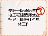 安阳一级通信与广电工程建造师就业指导，能做什么具体工作
