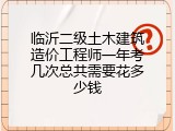 临沂二级土木建筑造价工程师一年考几次总共需要花多少钱