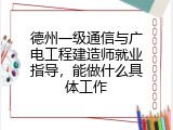 德州一级通信与广电工程建造师就业指导，能做什么具体工作