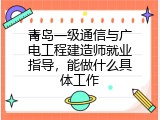 青岛一级通信与广电工程建造师就业指导，能做什么具体工作