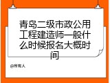 青岛二级市政公用工程建造师一般什么时候报名大概时间