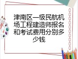 津南区一级民航机场工程建造师报名和考试费用分别多少钱