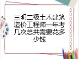 三明二级土木建筑造价工程师一年考几次总共需要花多少钱