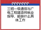 三明一级通信与广电工程建造师就业指导，能做什么具体工作