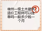 宿州一级土木建筑造价工程师可以挂靠吗一般多少钱一个月