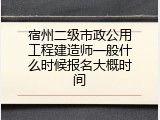 宿州二级市政公用工程建造师一般什么时候报名大概时间