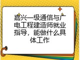 嘉兴一级通信与广电工程建造师就业指导，能做什么具体工作
