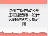 温州二级市政公用工程建造师一般什么时候报名大概时间