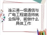 连云港一级通信与广电工程建造师就业指导，能做什么具体工作
