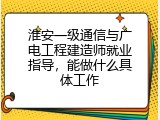 淮安一级通信与广电工程建造师就业指导，能做什么具体工作