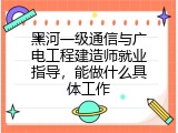 黑河一级通信与广电工程建造师就业指导，能做什么具体工作