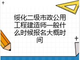 绥化二级市政公用工程建造师一般什么时候报名大概时间