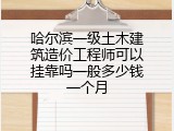 哈尔滨一级土木建筑造价工程师可以挂靠吗一般多少钱一个月