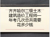 齐齐哈尔二级土木建筑造价工程师一年考几次总共需要花多少钱