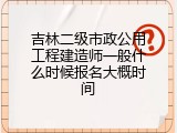 吉林二级市政公用工程建造师一般什么时候报名大概时间