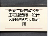 长春二级市政公用工程建造师一般什么时候报名大概时间