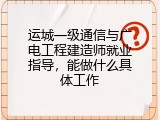 运城一级通信与广电工程建造师就业指导，能做什么具体工作