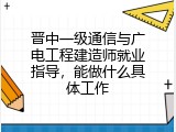 晋中一级通信与广电工程建造师就业指导，能做什么具体工作