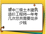 晋中二级土木建筑造价工程师一年考几次总共需要花多少钱