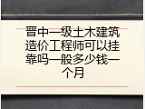 晋中一级土木建筑造价工程师可以挂靠吗一般多少钱一个月