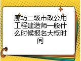 廊坊二级市政公用工程建造师一般什么时候报名大概时间