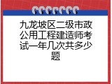 九龙坡区二级市政公用工程建造师考试一年几次共多少题