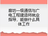 廊坊一级通信与广电工程建造师就业指导，能做什么具体工作