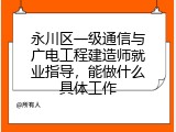 永川区一级通信与广电工程建造师就业指导，能做什么具体工作