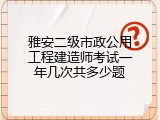 雅安二级市政公用工程建造师考试一年几次共多少题