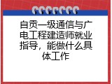 自贡一级通信与广电工程建造师就业指导，能做什么具体工作
