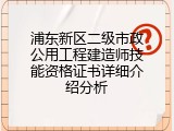 浦东新区二级市政公用工程建造师技能资格证书详细介绍分析