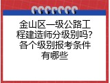 金山区一级公路工程建造师分级别吗？各个级别报考条件有哪些