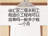 徐汇区二级水利工程造价工程师可以挂靠吗一般多少钱一个月