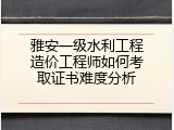 雅安一级水利工程造价工程师如何考取证书难度分析