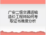 广安二级交通运输造价工程师如何考取证书难度分析