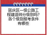 延庆区一级公路工程建造师分级别吗？各个级别报考条件有哪些