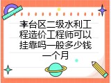 丰台区二级水利工程造价工程师可以挂靠吗一般多少钱一个月