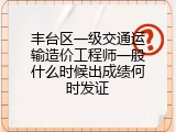 丰台区一级交通运输造价工程师一般什么时候出成绩何时发证