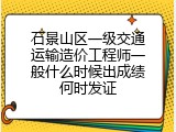 石景山区一级交通运输造价工程师一般什么时候出成绩何时发证