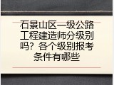 石景山区一级公路工程建造师分级别吗？各个级别报考条件有哪些