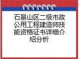 石景山区二级市政公用工程建造师技能资格证书详细介绍分析