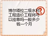 博尔塔拉二级水利工程造价工程师可以挂靠吗一般多少钱一个月