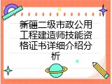 新疆二级市政公用工程建造师技能资格证书详细介绍分析
