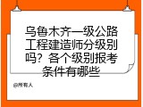 乌鲁木齐一级公路工程建造师分级别吗？各个级别报考条件有哪些