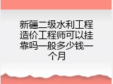 新疆二级水利工程造价工程师可以挂靠吗一般多少钱一个月