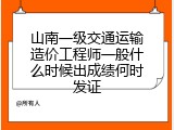 山南一级交通运输造价工程师一般什么时候出成绩何时发证